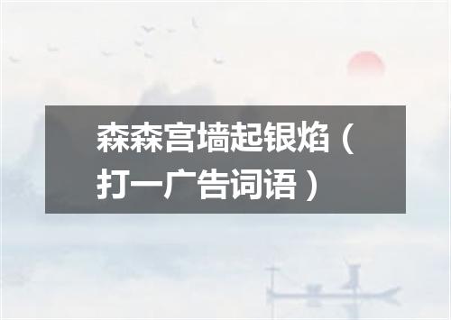 森森宫墙起银焰（打一广告词语）