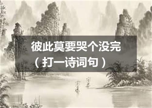 彼此莫要哭个没完（打一诗词句）