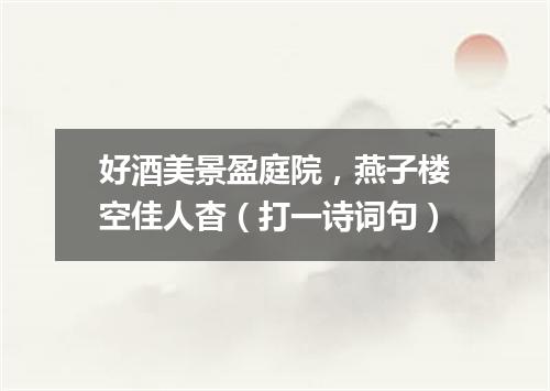 好酒美景盈庭院，燕子楼空佳人杳（打一诗词句）