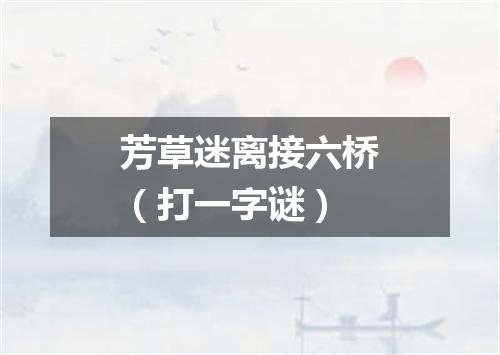 芳草迷离接六桥（打一字谜）