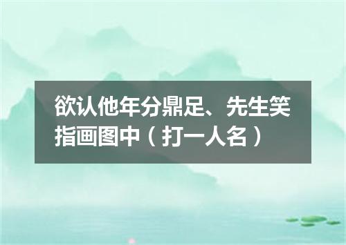 欲认他年分鼎足、先生笑指画图中（打一人名）