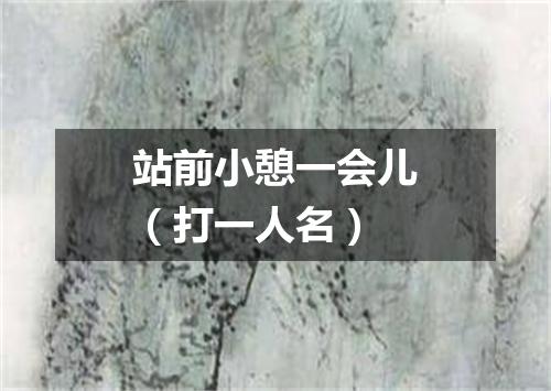 站前小憩一会儿（打一人名）