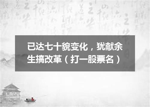已达七十貌变化，犹献余生搞改革（打一股票名）