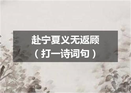 赴宁夏义无返顾（打一诗词句）