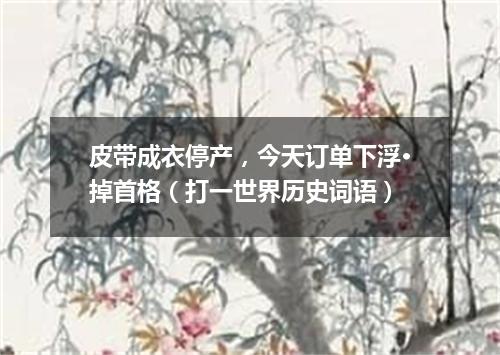 皮带成衣停产，今天订单下浮·掉首格（打一世界历史词语）