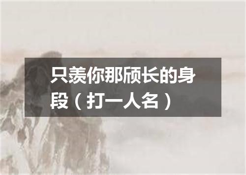 只羡你那颀长的身段（打一人名）