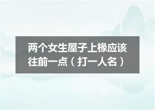 两个女生屋子上椽应该往前一点（打一人名）