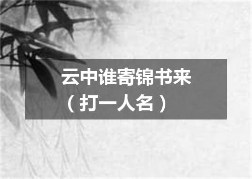 云中谁寄锦书来（打一人名）