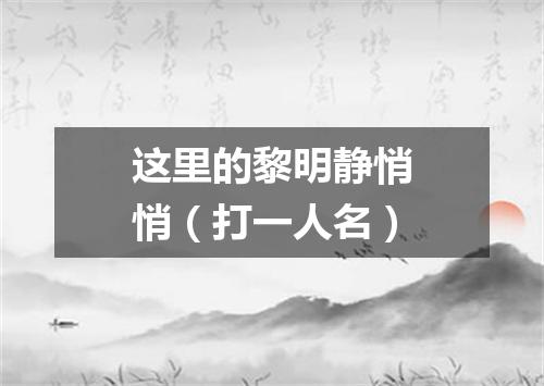 这里的黎明静悄悄（打一人名）