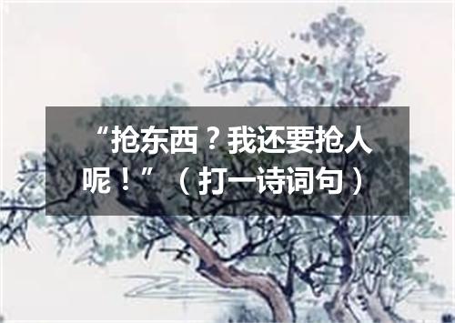 “抢东西？我还要抢人呢！”（打一诗词句）