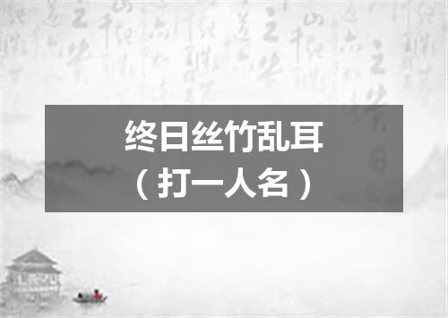终日丝竹乱耳（打一人名）