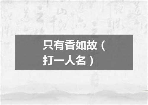 只有香如故（打一人名）