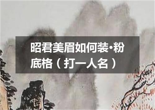 昭君美眉如何装·粉底格（打一人名）