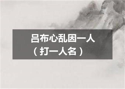 吕布心乱因一人（打一人名）