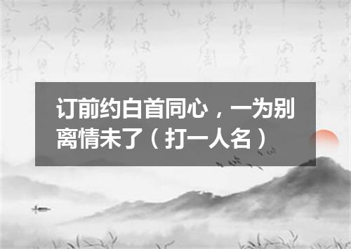订前约白首同心，一为别离情未了（打一人名）