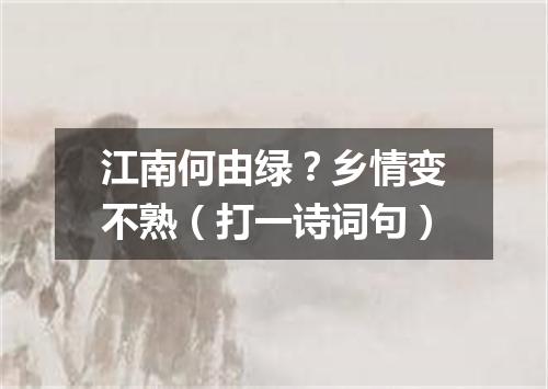 江南何由绿？乡情变不熟（打一诗词句）