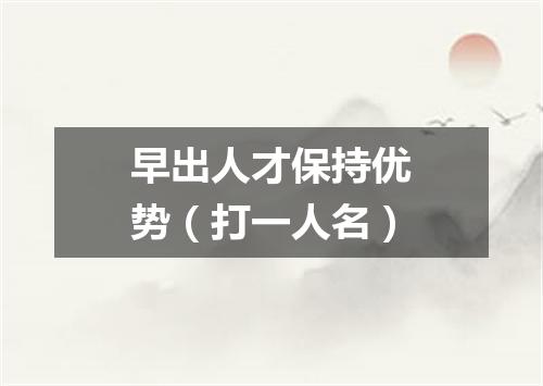 早出人才保持优势（打一人名）