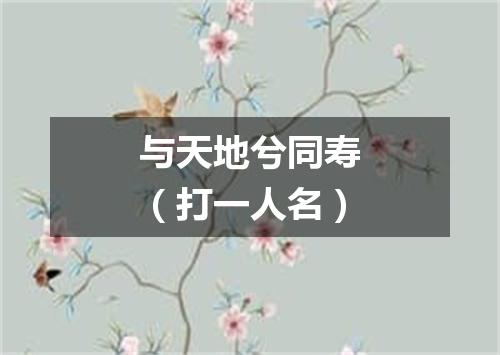 与天地兮同寿（打一人名）
