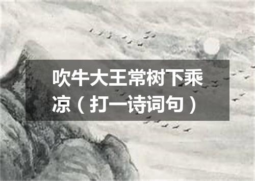 吹牛大王常树下乘凉（打一诗词句）