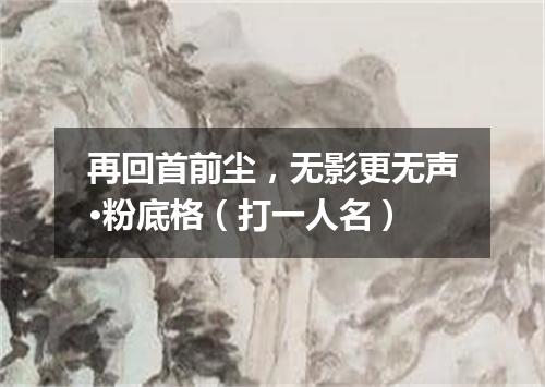再回首前尘，无影更无声·粉底格（打一人名）
