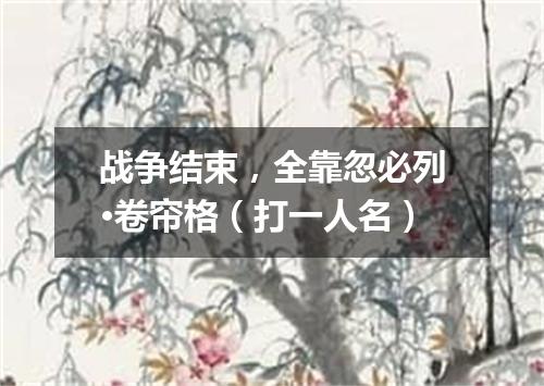 战争结束，全靠忽必列·卷帘格（打一人名）