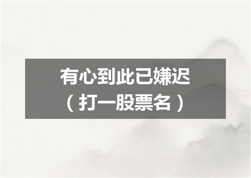 有心到此已嫌迟（打一股票名）