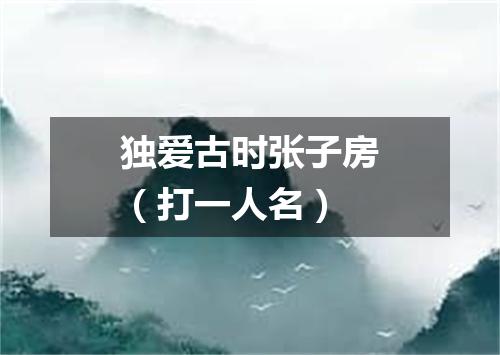 独爱古时张子房（打一人名）