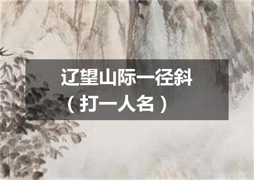 辽望山际一径斜（打一人名）