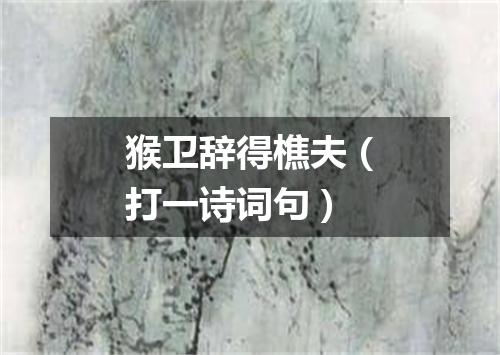 猴卫辞得樵夫（打一诗词句）