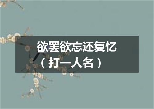 欲罢欲忘还复忆（打一人名）