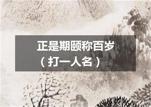 正是期颐称百岁（打一人名）