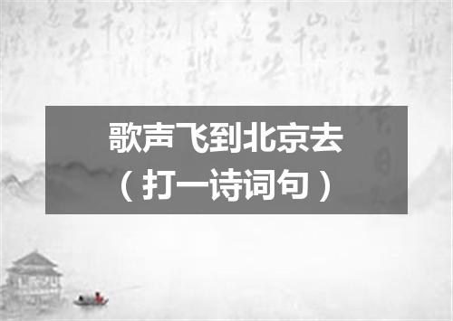 歌声飞到北京去（打一诗词句）