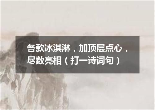 各款冰淇淋，加顶层点心，尽数亮相（打一诗词句）