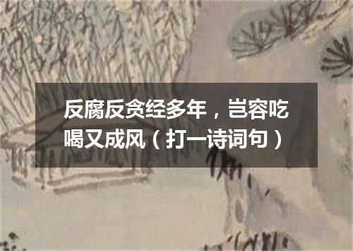 反腐反贪经多年，岂容吃喝又成风（打一诗词句）