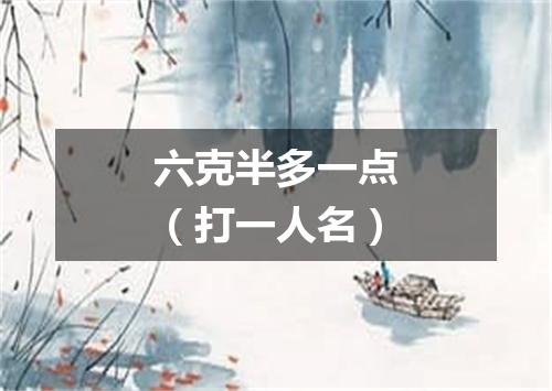 六克半多一点（打一人名）