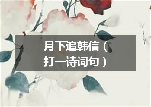 月下追韩信（打一诗词句）