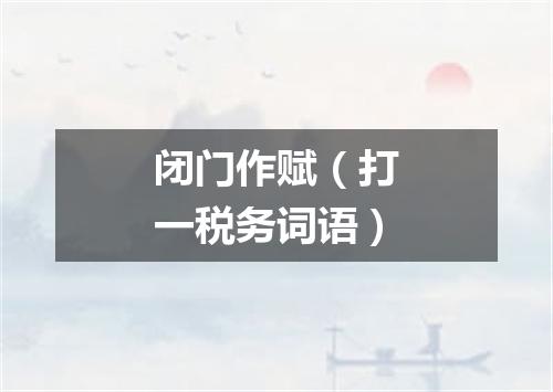 闭门作赋（打一税务词语）