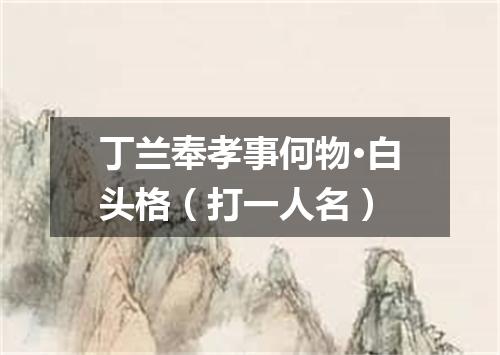 丁兰奉孝事何物·白头格（打一人名）