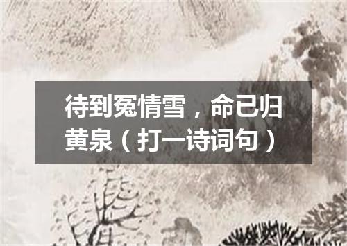待到冤情雪，命已归黄泉（打一诗词句）