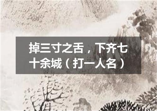 掉三寸之舌，下齐七十余城（打一人名）