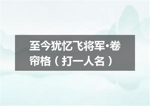 至今犹忆飞将军·卷帘格（打一人名）
