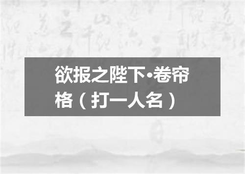 欲报之陛下·卷帘格（打一人名）