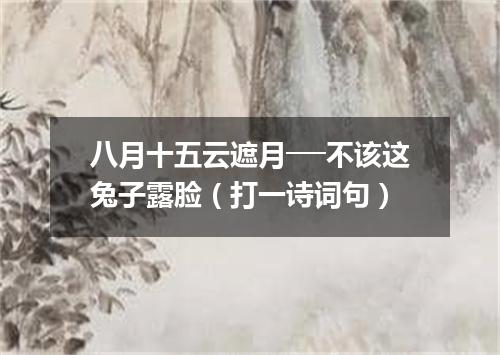 八月十五云遮月──不该这兔子露脸（打一诗词句）