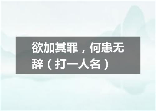 欲加其罪，何患无辞（打一人名）
