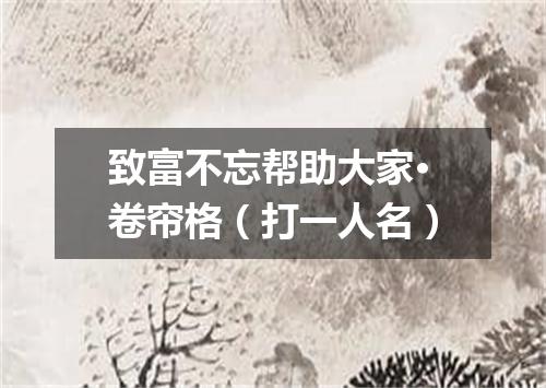 致富不忘帮助大家·卷帘格（打一人名）