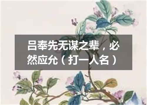 吕奉先无谋之辈，必然应允（打一人名）