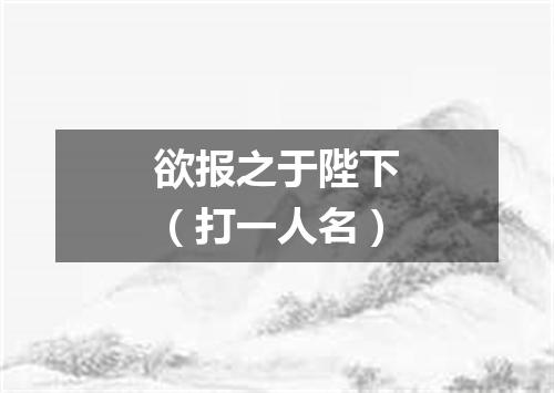 欲报之于陛下（打一人名）