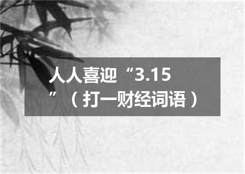 人人喜迎“3.15”（打一财经词语）
