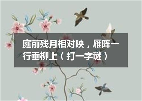 庭前残月相对映，雁阵一行垂柳上（打一字谜）