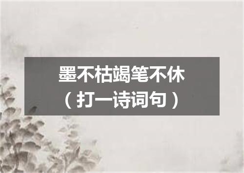 墨不枯竭笔不休（打一诗词句）